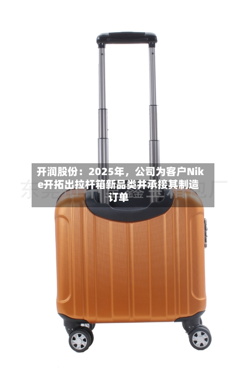 开润股份：2025年，公司为客户Nike开拓出拉杆箱新品类并承接其制造订单-第3张图片