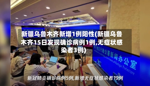 新疆乌鲁木齐新增1例阳性(新疆乌鲁木齐15日发现确诊病例1例,无症状感染者3例)-第2张图片