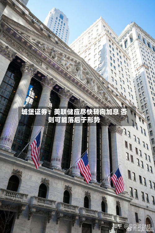城堡证券：美联储应尽快转向加息 否则可能落后于形势