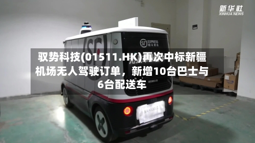 驭势科技(01511.HK)再次中标新疆机场无人驾驶订单	，新增10台巴士与6台配送车-第2张图片