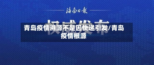 青岛疫情溯源不是因快递引发/青岛疫情根源-第3张图片