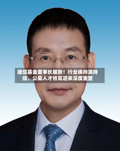 建信基金董事长履新！行业换帅潮持续，公募人才格局迎来深度重塑