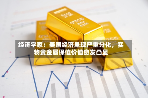 经济学家：美国经济呈现严重分化	，实物贵金属保值价值愈发凸显-第2张图片