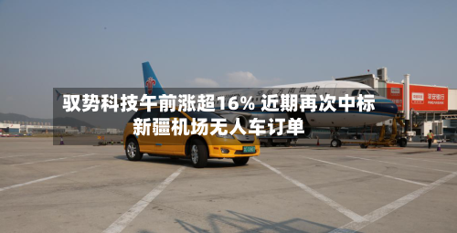 驭势科技午前涨超16% 近期再次中标新疆机场无人车订单-第2张图片