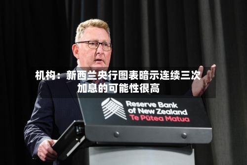 机构：新西兰央行图表暗示连续三次加息的可能性很高