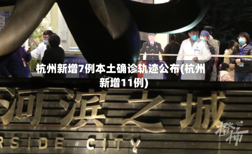 杭州新增7例本土确诊轨迹公布(杭州新增11例)-第3张图片