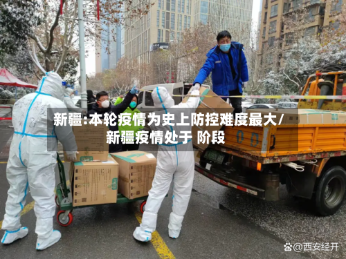 新疆:本轮疫情为史上防控难度最大/新疆疫情处于 阶段-第2张图片