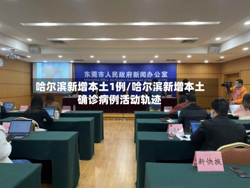 哈尔滨新增本土1例/哈尔滨新增本土确诊病例活动轨迹