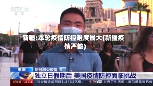 新疆:本轮疫情防控难度最大(新疆疫情严峻)