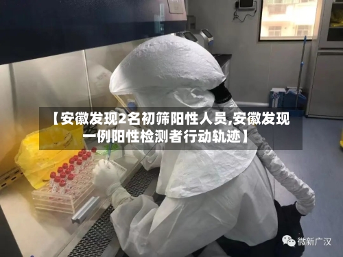【安徽发现2名初筛阳性人员,安徽发现一例阳性检测者行动轨迹】