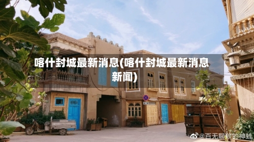 喀什封城最新消息(喀什封城最新消息新闻)-第2张图片