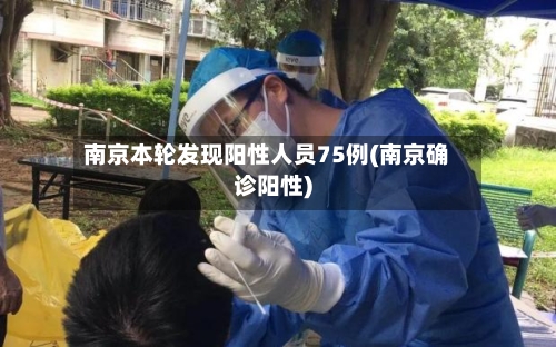 南京本轮发现阳性人员75例(南京确诊阳性)