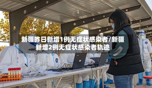 新疆昨日新增1例无症状感染者/新疆新增2例无症状感染者轨迹-第2张图片