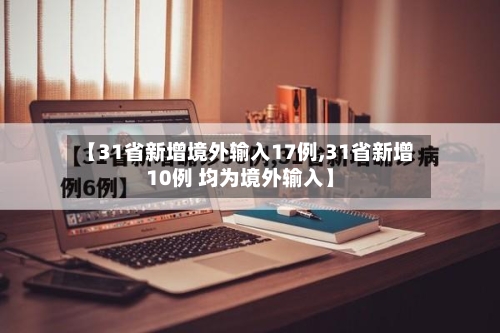 【31省新增境外输入17例,31省新增10例 均为境外输入】-第3张图片