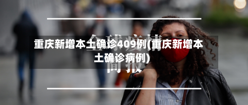 重庆新增本土确诊409例(重庆新增本土确诊病例)-第2张图片