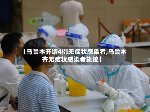 【乌鲁木齐增4例无症状感染者,乌鲁木齐无症状感染者轨迹】