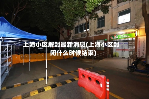 上海小区解封最新消息(上海小区封闭什么时候结束)