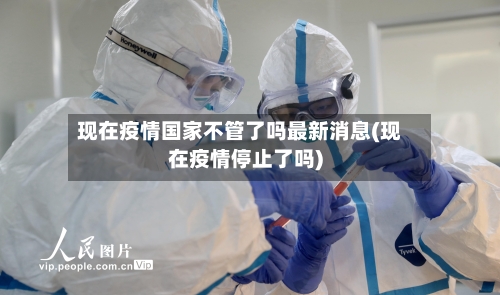 现在疫情国家不管了吗最新消息(现在疫情停止了吗)-第2张图片