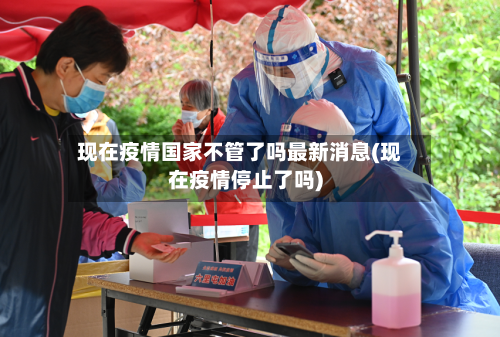 现在疫情国家不管了吗最新消息(现在疫情停止了吗)