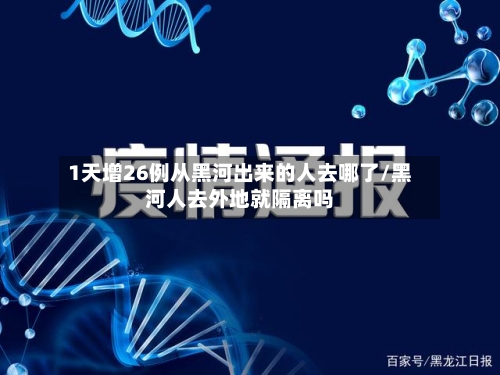 1天增26例从黑河出来的人去哪了/黑河人去外地就隔离吗-第2张图片