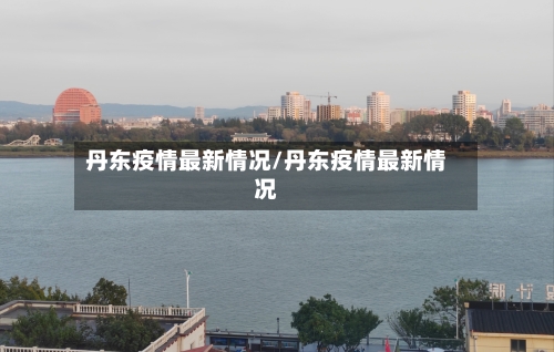 丹东疫情最新情况/丹东疫情最新情况
