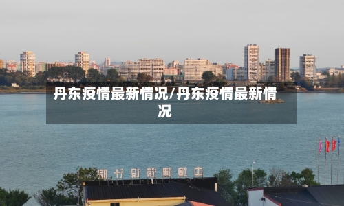丹东疫情最新情况/丹东疫情最新情况-第2张图片