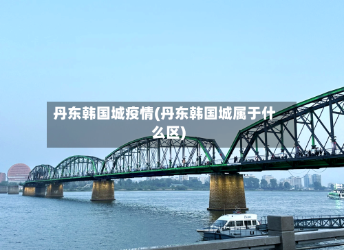 丹东韩国城疫情(丹东韩国城属于什么区)