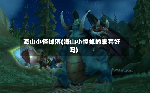 海山小怪掉落(海山小怪掉的拳套好吗)-第2张图片