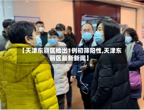 【天津东丽区检出1例初筛阳性,天津东丽区最新新闻】