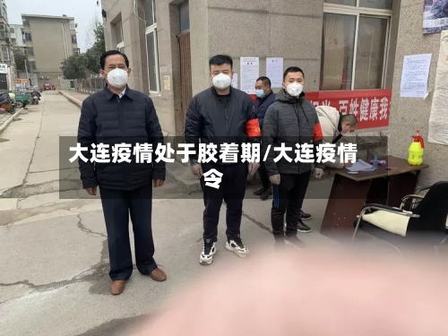 大连疫情处于胶着期/大连疫情令-第2张图片