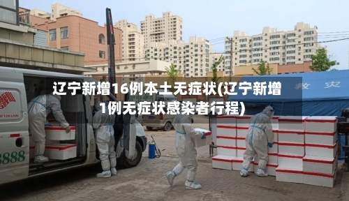 辽宁新增16例本土无症状(辽宁新增1例无症状感染者行程)