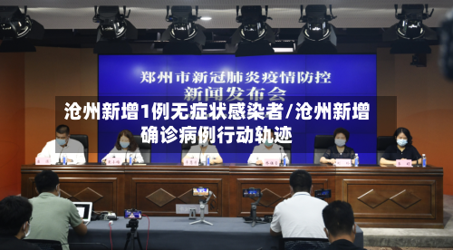 沧州新增1例无症状感染者/沧州新增确诊病例行动轨迹