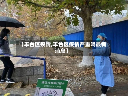 【丰台区疫情,丰台区疫情严重吗最新消息】-第3张图片