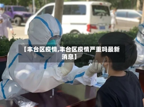 【丰台区疫情,丰台区疫情严重吗最新消息】-第2张图片