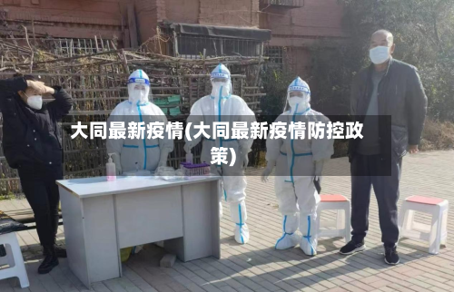 大同最新疫情(大同最新疫情防控政策)-第3张图片