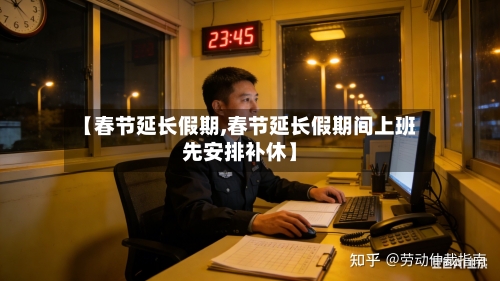 【春节延长假期,春节延长假期间上班先安排补休】