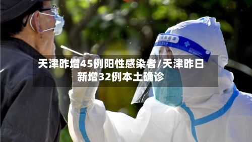 天津昨增45例阳性感染者/天津昨日新增32例本土确诊