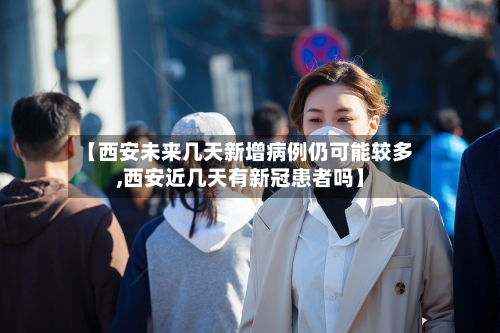 【西安未来几天新增病例仍可能较多,西安近几天有新冠患者吗】