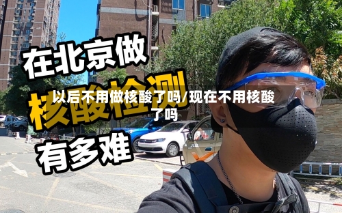 以后不用做核酸了吗/现在不用核酸了吗-第2张图片
