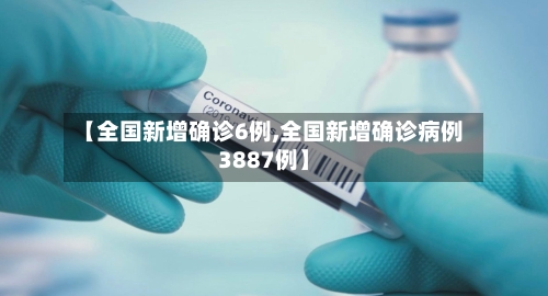 【全国新增确诊6例,全国新增确诊病例3887例】