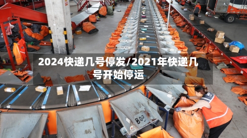 2024快递几号停发/2021年快递几号开始停运
