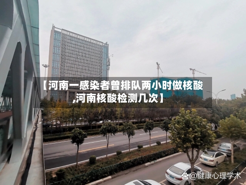 【河南一感染者曾排队两小时做核酸,河南核酸检测几次】