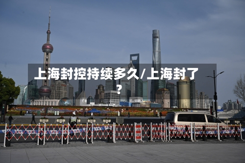 上海封控持续多久/上海封了?-第2张图片