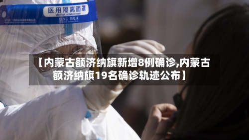 【内蒙古额济纳旗新增8例确诊,内蒙古额济纳旗19名确诊轨迹公布】-第3张图片