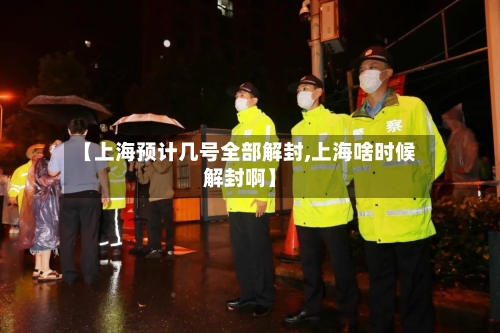 【上海预计几号全部解封,上海啥时候解封啊】