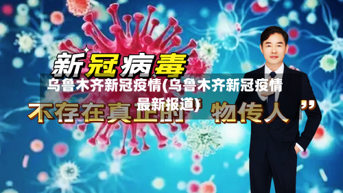 乌鲁木齐新冠疫情(乌鲁木齐新冠疫情最新报道)-第2张图片