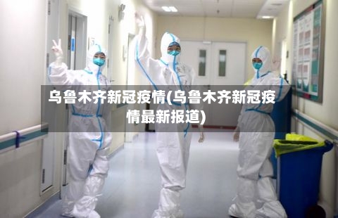 乌鲁木齐新冠疫情(乌鲁木齐新冠疫情最新报道)