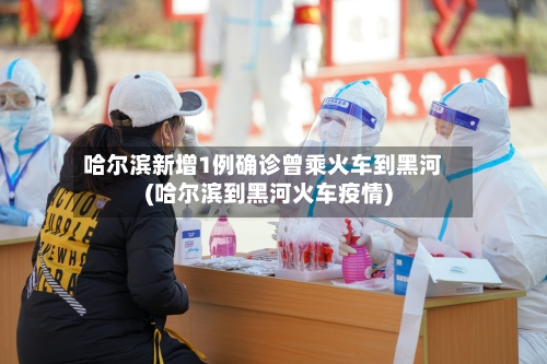 哈尔滨新增1例确诊曾乘火车到黑河(哈尔滨到黑河火车疫情)