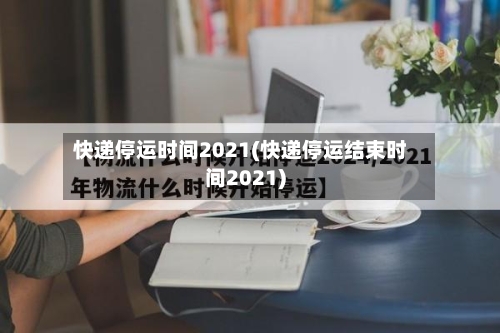 快递停运时间2021(快递停运结束时间2021)-第3张图片