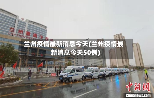 兰州疫情最新消息今天(兰州疫情最新消息今天50例)